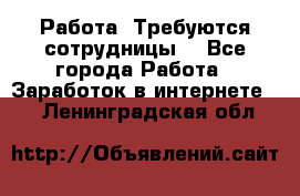 Работа .Требуются сотрудницы  - Все города Работа » Заработок в интернете   . Ленинградская обл.